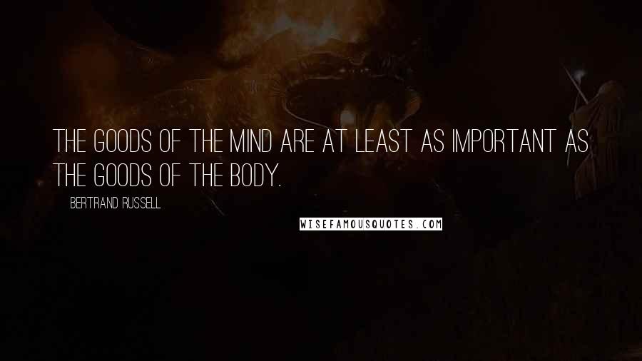 Bertrand Russell Quotes: The goods of the mind are at least as important as the goods of the body.