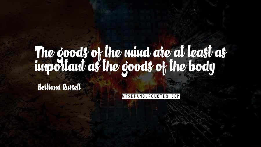 Bertrand Russell Quotes: The goods of the mind are at least as important as the goods of the body.