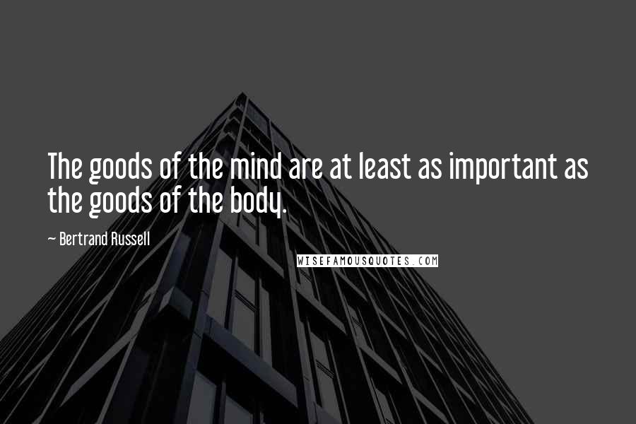 Bertrand Russell Quotes: The goods of the mind are at least as important as the goods of the body.