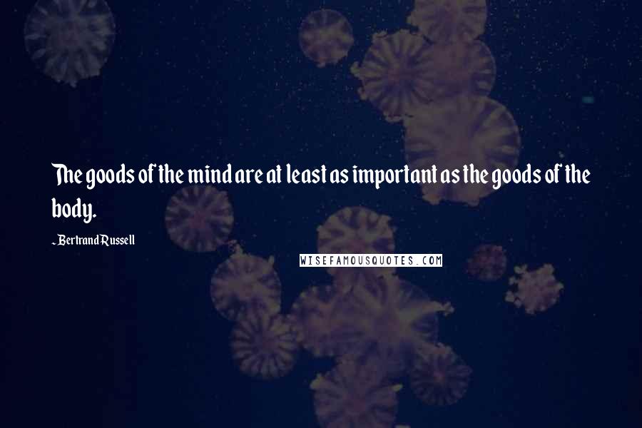 Bertrand Russell Quotes: The goods of the mind are at least as important as the goods of the body.