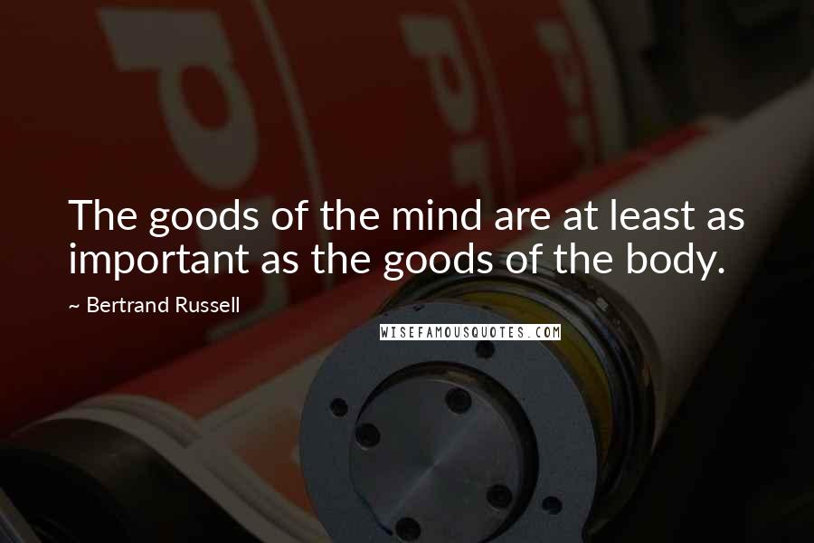 Bertrand Russell Quotes: The goods of the mind are at least as important as the goods of the body.