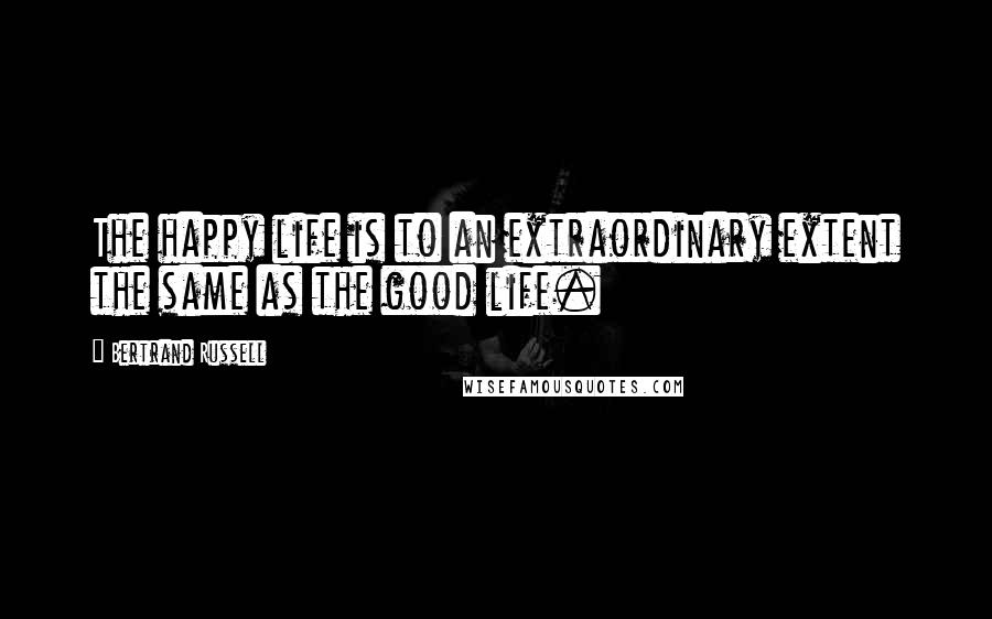 Bertrand Russell Quotes: The happy life is to an extraordinary extent the same as the good life.