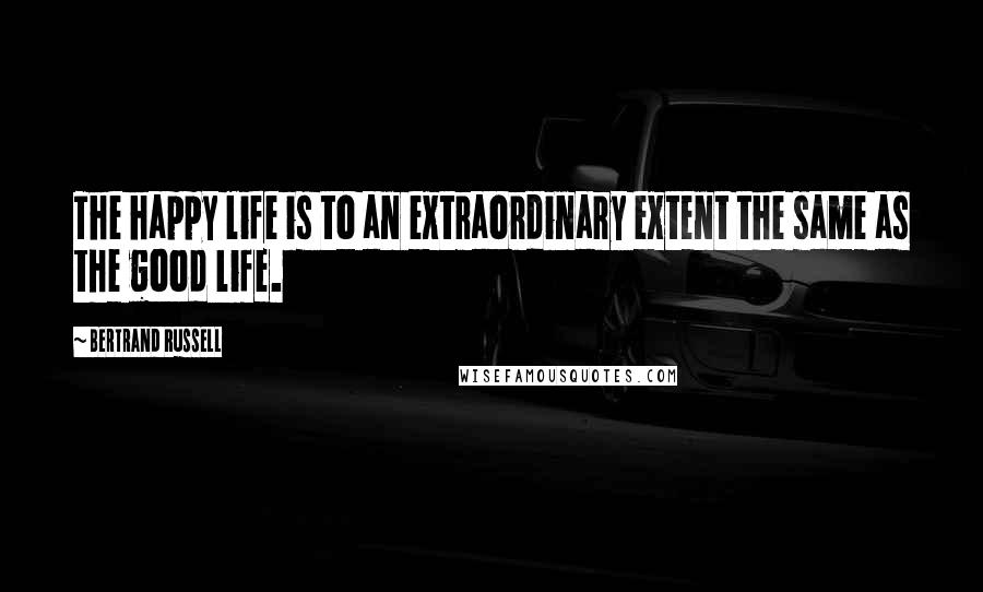 Bertrand Russell Quotes: The happy life is to an extraordinary extent the same as the good life.