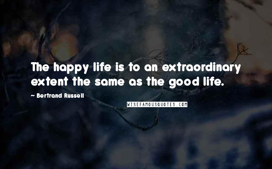 Bertrand Russell Quotes: The happy life is to an extraordinary extent the same as the good life.