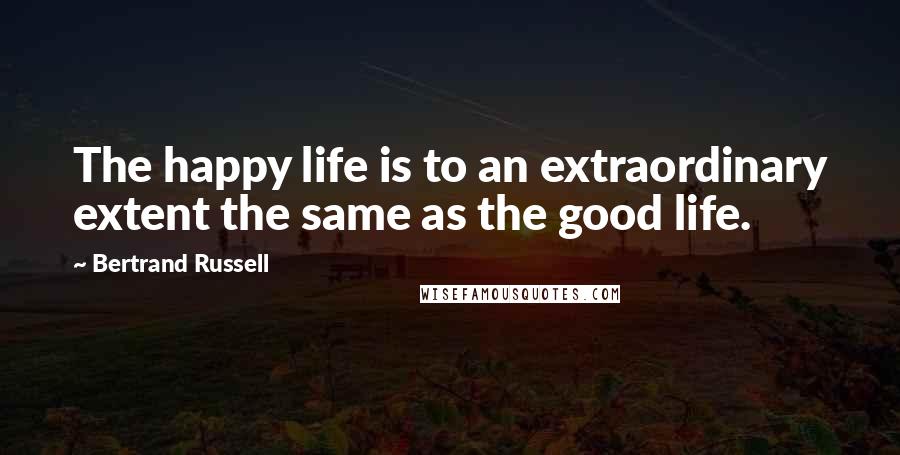 Bertrand Russell Quotes: The happy life is to an extraordinary extent the same as the good life.