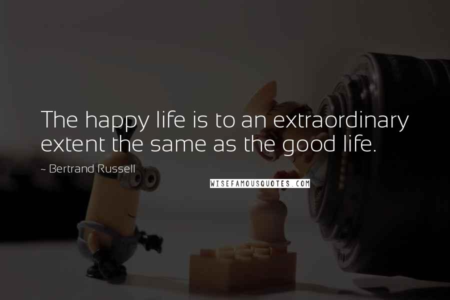 Bertrand Russell Quotes: The happy life is to an extraordinary extent the same as the good life.