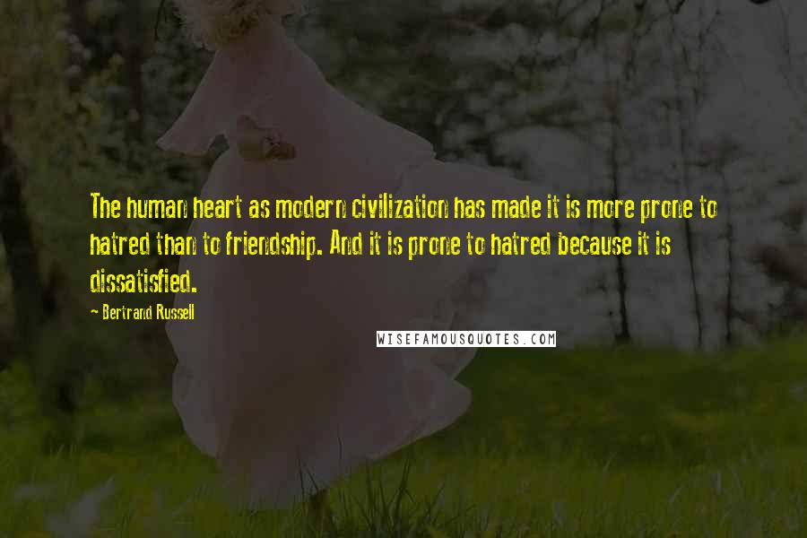 Bertrand Russell Quotes: The human heart as modern civilization has made it is more prone to hatred than to friendship. And it is prone to hatred because it is dissatisfied.