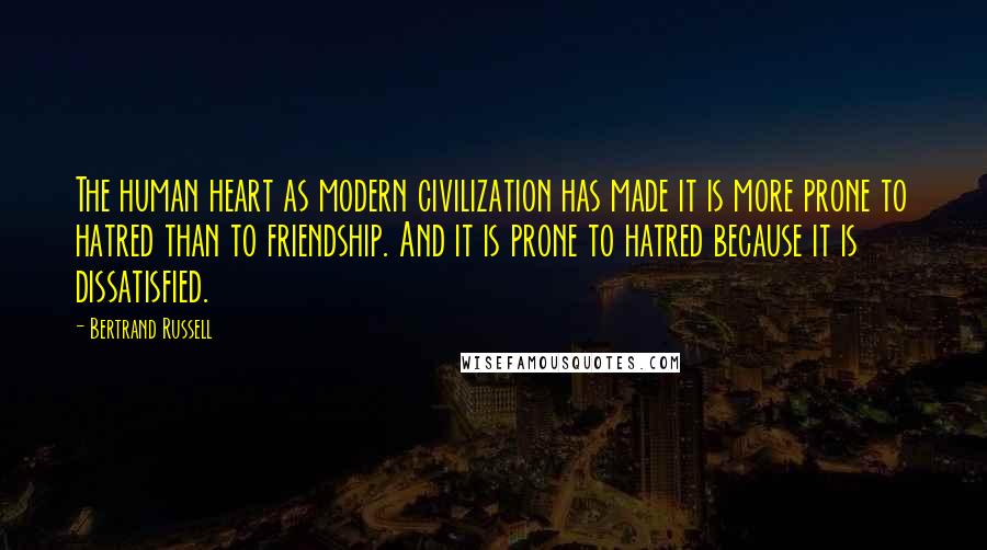 Bertrand Russell Quotes: The human heart as modern civilization has made it is more prone to hatred than to friendship. And it is prone to hatred because it is dissatisfied.