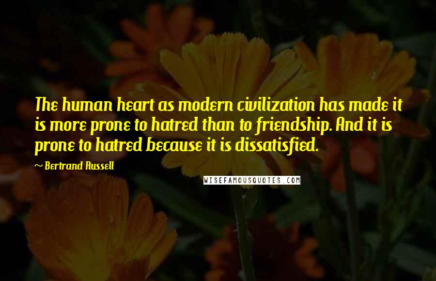 Bertrand Russell Quotes: The human heart as modern civilization has made it is more prone to hatred than to friendship. And it is prone to hatred because it is dissatisfied.