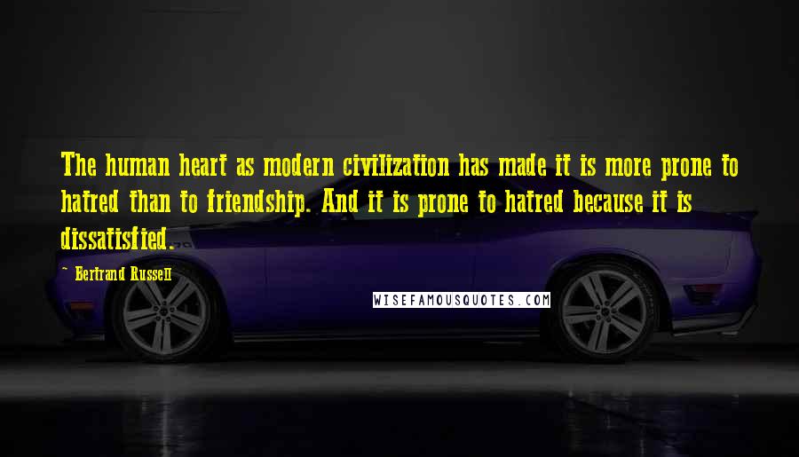 Bertrand Russell Quotes: The human heart as modern civilization has made it is more prone to hatred than to friendship. And it is prone to hatred because it is dissatisfied.