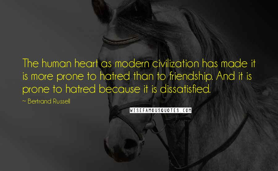 Bertrand Russell Quotes: The human heart as modern civilization has made it is more prone to hatred than to friendship. And it is prone to hatred because it is dissatisfied.