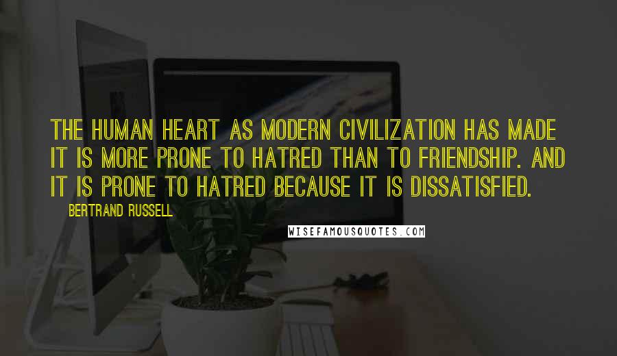 Bertrand Russell Quotes: The human heart as modern civilization has made it is more prone to hatred than to friendship. And it is prone to hatred because it is dissatisfied.