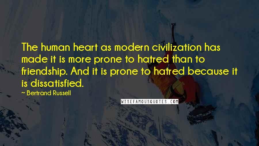 Bertrand Russell Quotes: The human heart as modern civilization has made it is more prone to hatred than to friendship. And it is prone to hatred because it is dissatisfied.