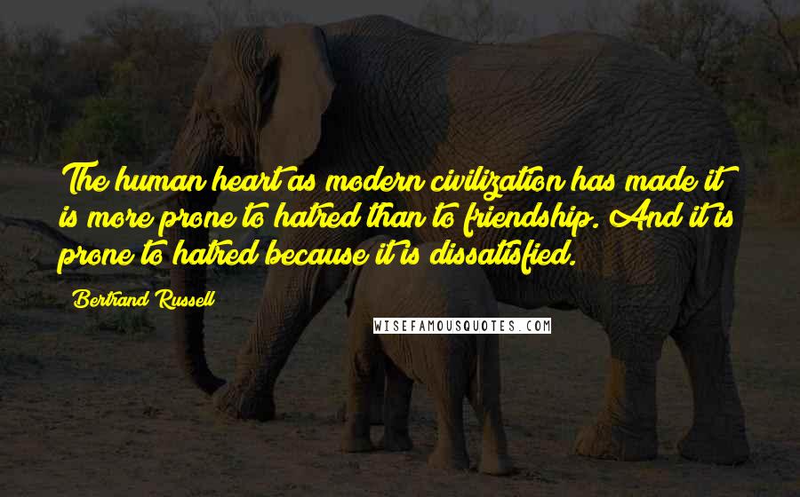 Bertrand Russell Quotes: The human heart as modern civilization has made it is more prone to hatred than to friendship. And it is prone to hatred because it is dissatisfied.