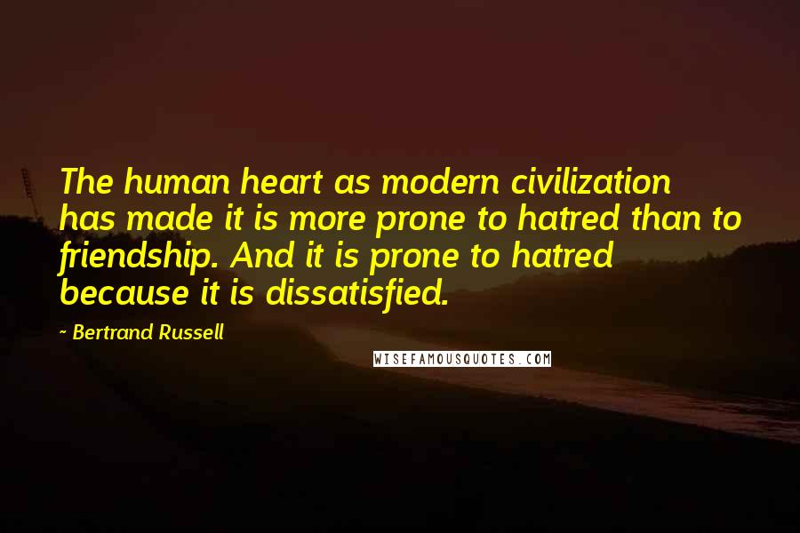 Bertrand Russell Quotes: The human heart as modern civilization has made it is more prone to hatred than to friendship. And it is prone to hatred because it is dissatisfied.