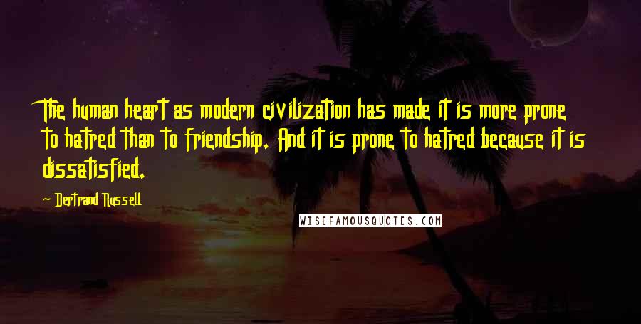 Bertrand Russell Quotes: The human heart as modern civilization has made it is more prone to hatred than to friendship. And it is prone to hatred because it is dissatisfied.