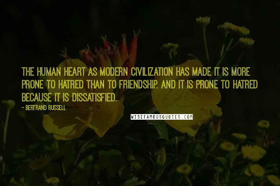 Bertrand Russell Quotes: The human heart as modern civilization has made it is more prone to hatred than to friendship. And it is prone to hatred because it is dissatisfied.