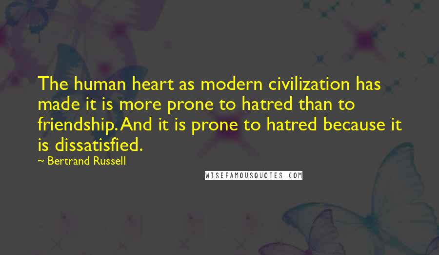 Bertrand Russell Quotes: The human heart as modern civilization has made it is more prone to hatred than to friendship. And it is prone to hatred because it is dissatisfied.