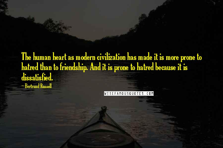 Bertrand Russell Quotes: The human heart as modern civilization has made it is more prone to hatred than to friendship. And it is prone to hatred because it is dissatisfied.