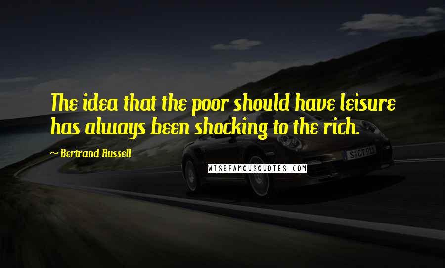 Bertrand Russell Quotes: The idea that the poor should have leisure has always been shocking to the rich.