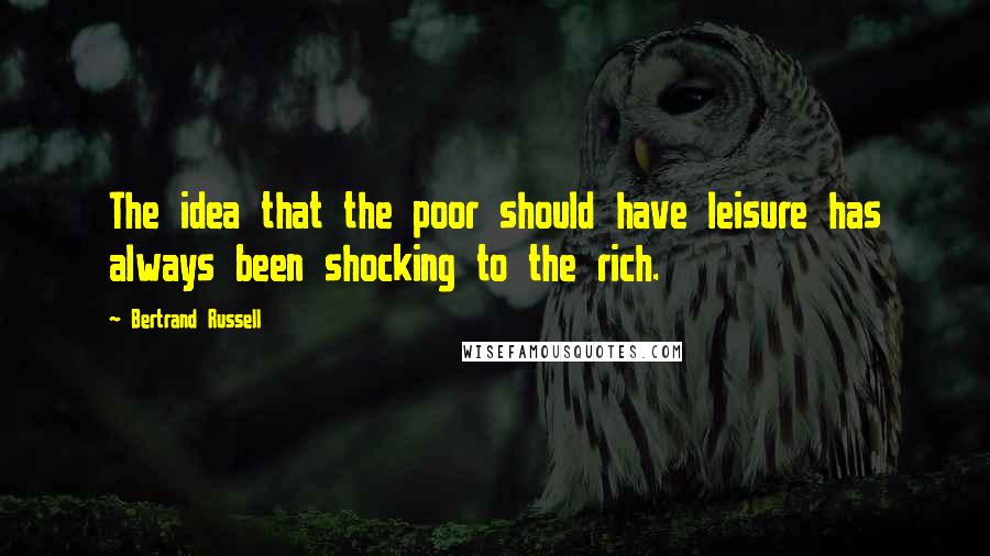 Bertrand Russell Quotes: The idea that the poor should have leisure has always been shocking to the rich.