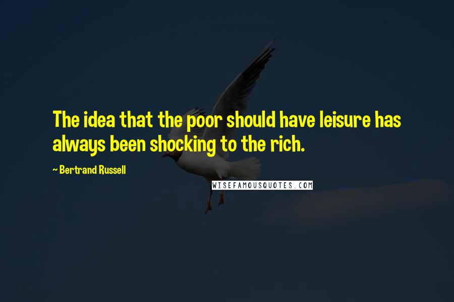 Bertrand Russell Quotes: The idea that the poor should have leisure has always been shocking to the rich.