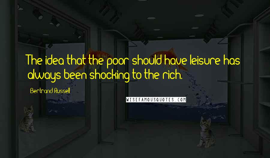 Bertrand Russell Quotes: The idea that the poor should have leisure has always been shocking to the rich.