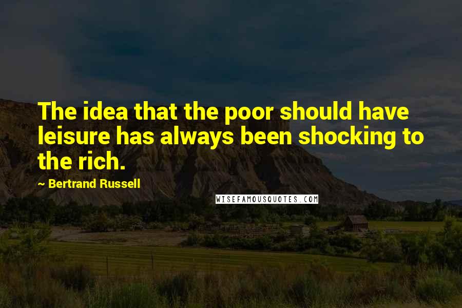 Bertrand Russell Quotes: The idea that the poor should have leisure has always been shocking to the rich.