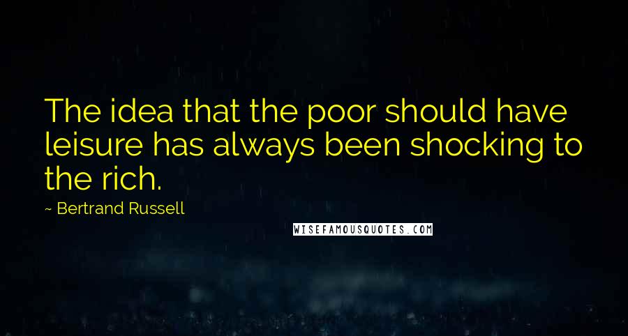 Bertrand Russell Quotes: The idea that the poor should have leisure has always been shocking to the rich.