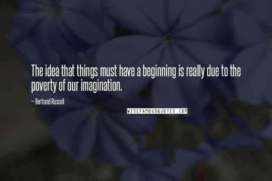 Bertrand Russell Quotes: The idea that things must have a beginning is really due to the poverty of our imagination.