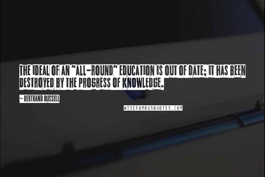 Bertrand Russell Quotes: The ideal of an "all-round" education is out of date; it has been destroyed by the progress of knowledge.