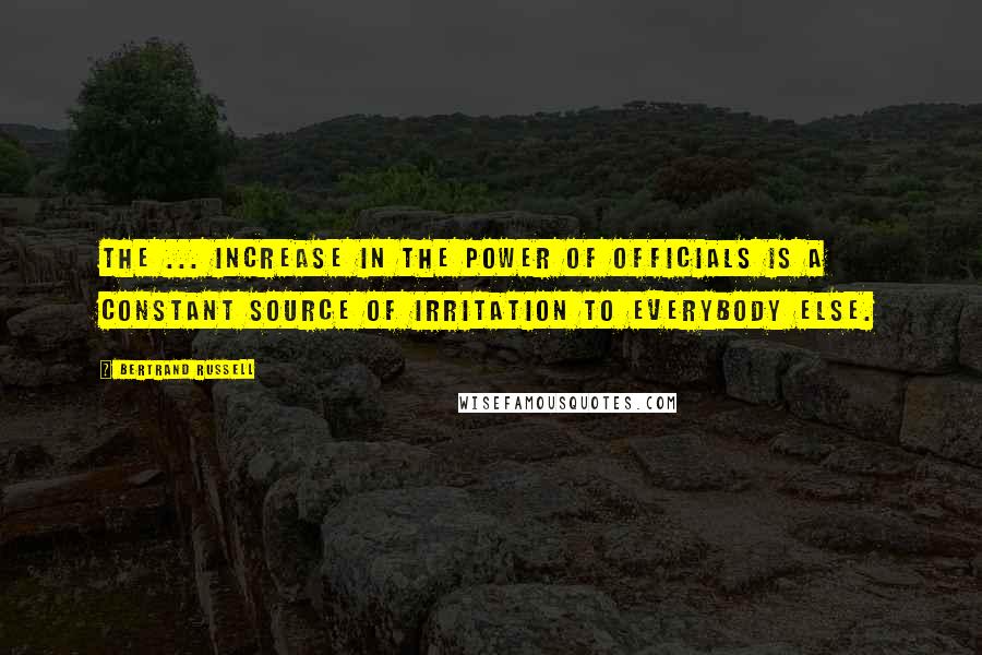 Bertrand Russell Quotes: The ... increase in the power of officials is a constant source of irritation to everybody else.