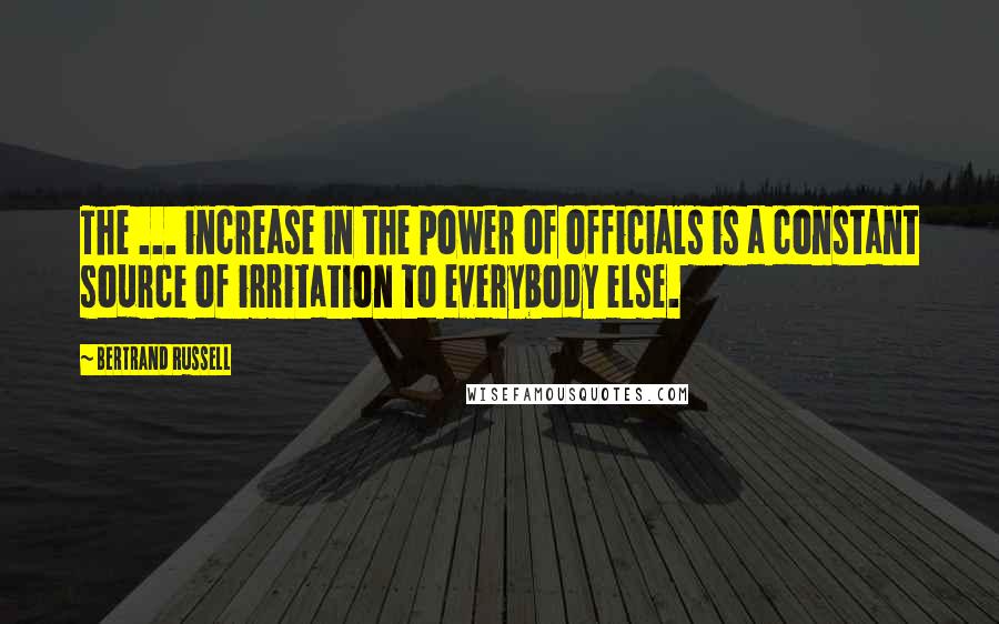 Bertrand Russell Quotes: The ... increase in the power of officials is a constant source of irritation to everybody else.