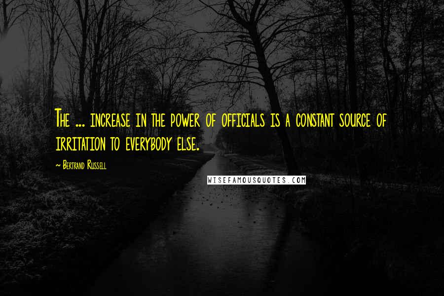 Bertrand Russell Quotes: The ... increase in the power of officials is a constant source of irritation to everybody else.