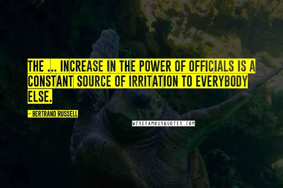 Bertrand Russell Quotes: The ... increase in the power of officials is a constant source of irritation to everybody else.