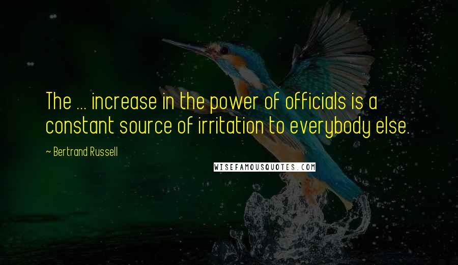 Bertrand Russell Quotes: The ... increase in the power of officials is a constant source of irritation to everybody else.