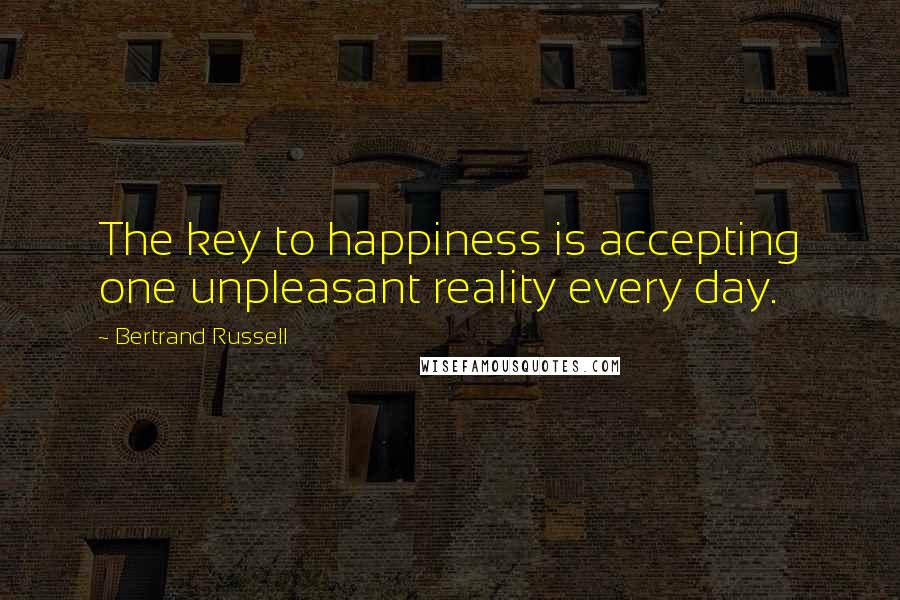 Bertrand Russell Quotes: The key to happiness is accepting one unpleasant reality every day.