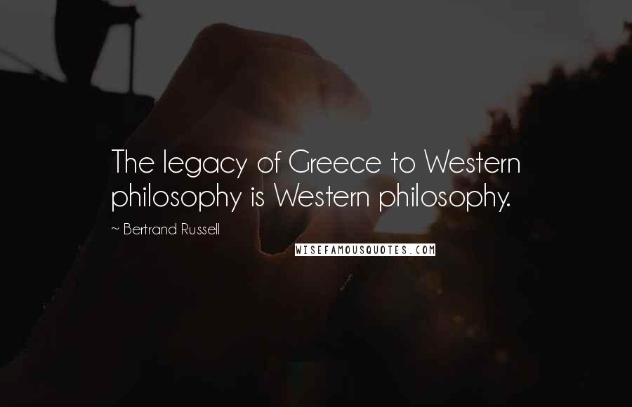 Bertrand Russell Quotes: The legacy of Greece to Western philosophy is Western philosophy.