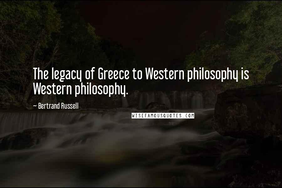 Bertrand Russell Quotes: The legacy of Greece to Western philosophy is Western philosophy.