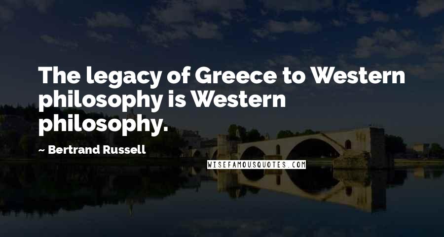 Bertrand Russell Quotes: The legacy of Greece to Western philosophy is Western philosophy.