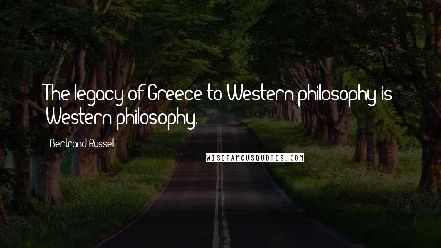 Bertrand Russell Quotes: The legacy of Greece to Western philosophy is Western philosophy.