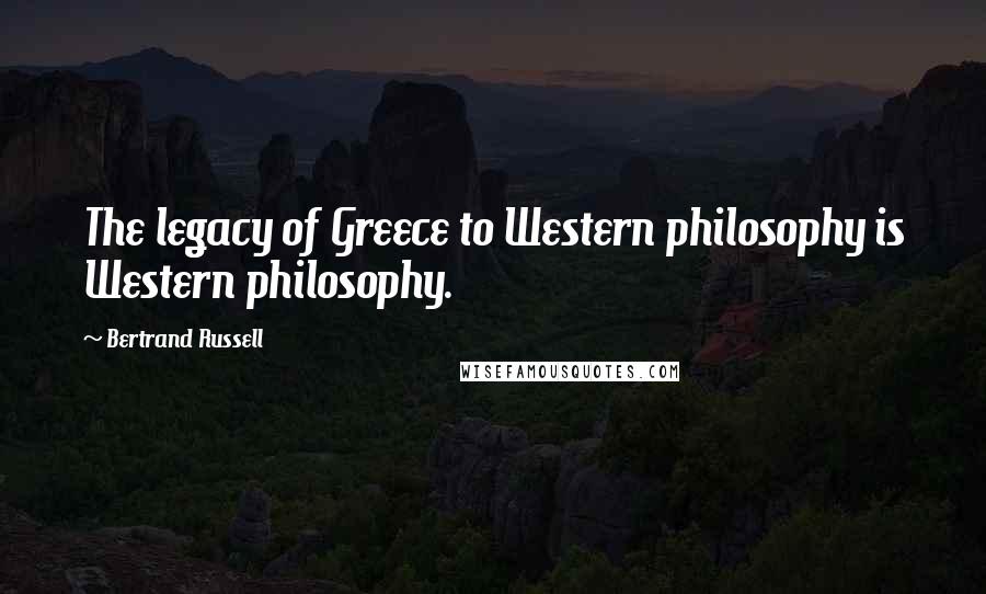 Bertrand Russell Quotes: The legacy of Greece to Western philosophy is Western philosophy.