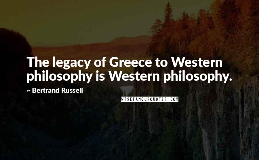 Bertrand Russell Quotes: The legacy of Greece to Western philosophy is Western philosophy.