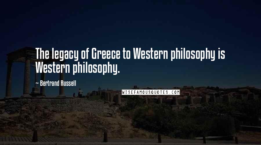 Bertrand Russell Quotes: The legacy of Greece to Western philosophy is Western philosophy.