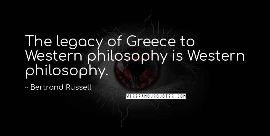 Bertrand Russell Quotes: The legacy of Greece to Western philosophy is Western philosophy.