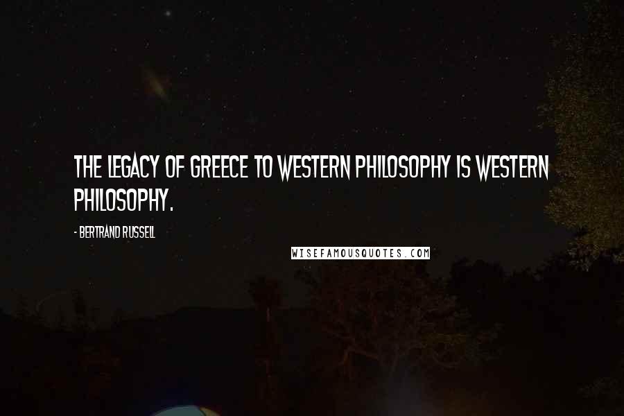 Bertrand Russell Quotes: The legacy of Greece to Western philosophy is Western philosophy.