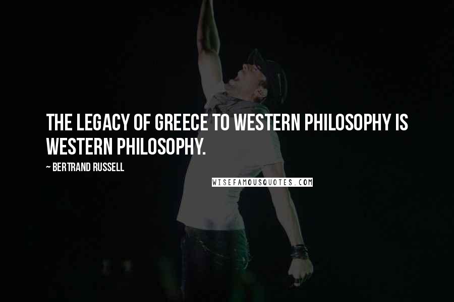 Bertrand Russell Quotes: The legacy of Greece to Western philosophy is Western philosophy.