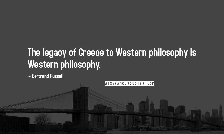 Bertrand Russell Quotes: The legacy of Greece to Western philosophy is Western philosophy.