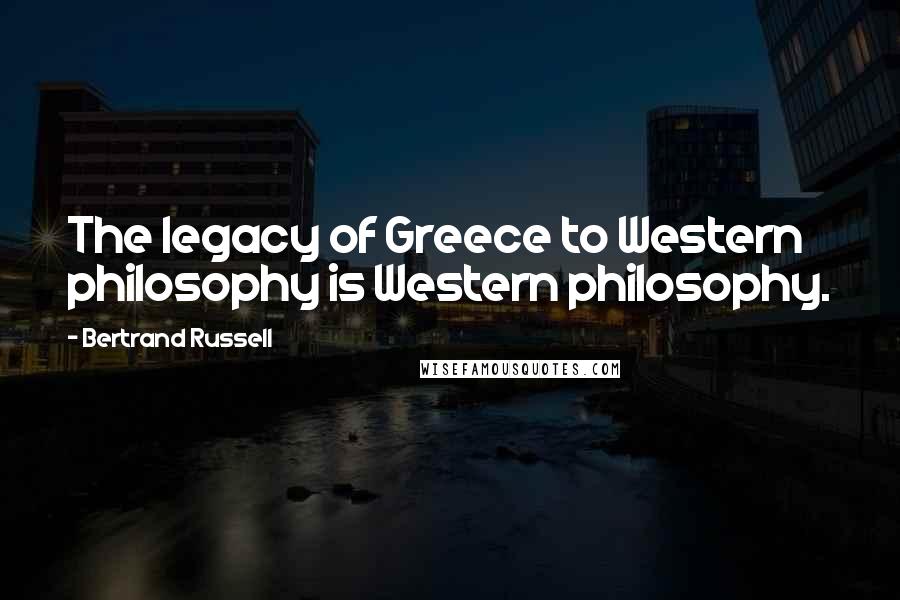 Bertrand Russell Quotes: The legacy of Greece to Western philosophy is Western philosophy.