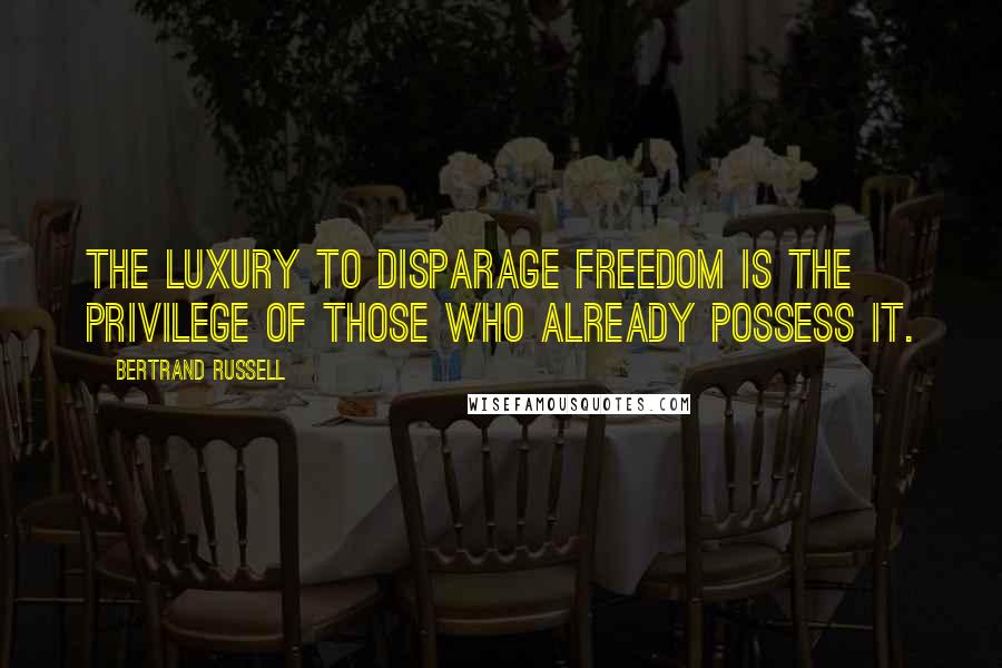 Bertrand Russell Quotes: The luxury to disparage freedom is the privilege of those who already possess it.